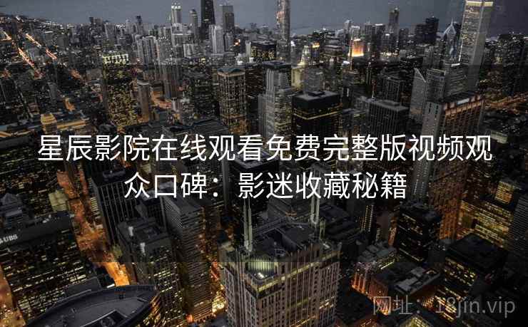 星辰影院在线观看免费完整版视频观众口碑：影迷收藏秘籍