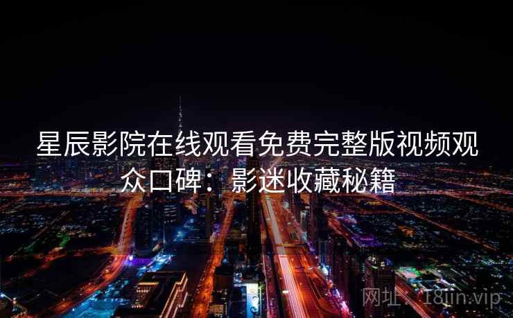 星辰影院在线观看免费完整版视频观众口碑：影迷收藏秘籍