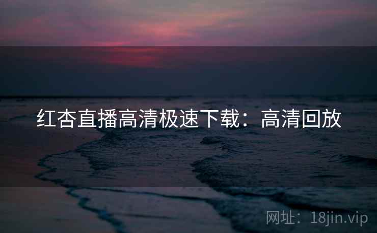红杏直播高清极速下载：高清回放