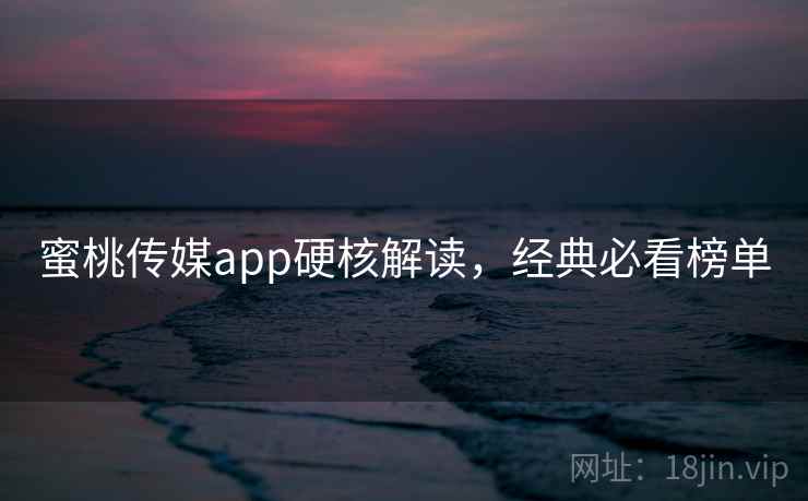 蜜桃传媒app硬核解读，经典必看榜单