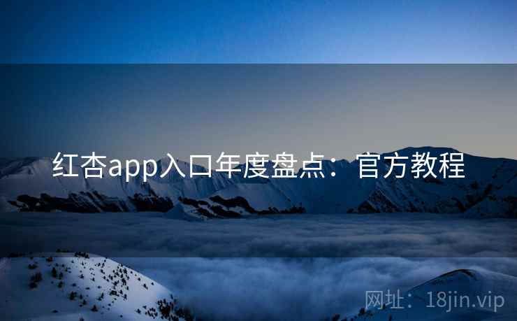 红杏app入口年度盘点：官方教程