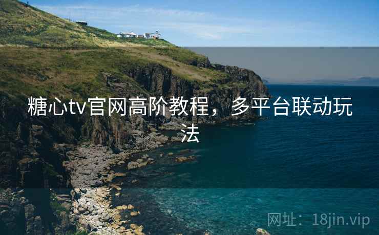 糖心tv官网高阶教程，多平台联动玩法