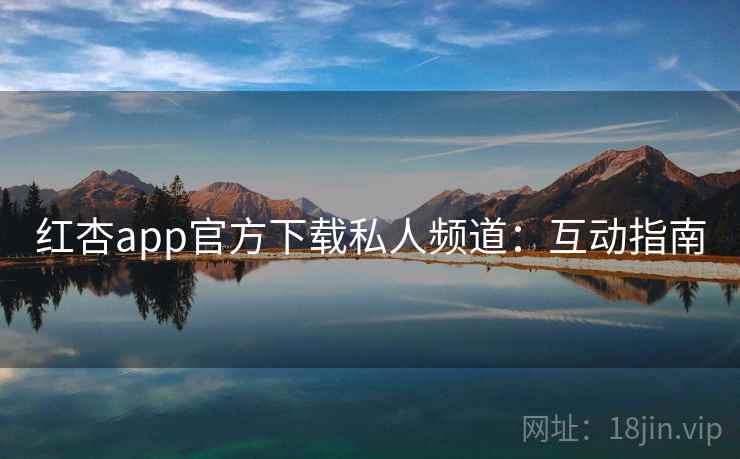 红杏app官方下载私人频道：互动指南