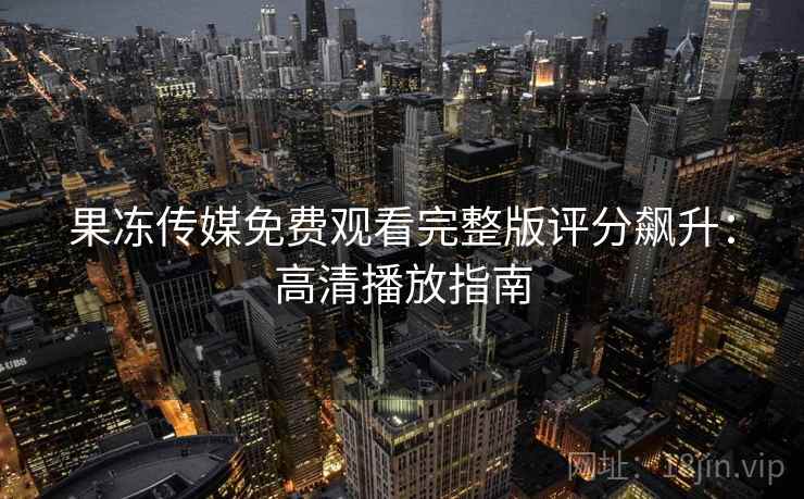 果冻传媒免费观看完整版评分飙升：高清播放指南