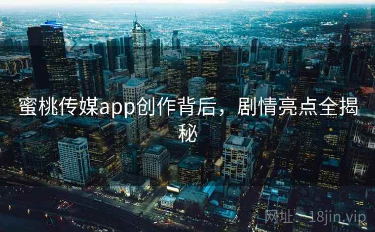 蜜桃传媒app创作背后，剧情亮点全揭秘