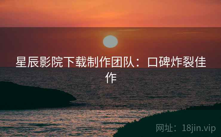 星辰影院下载制作团队：口碑炸裂佳作