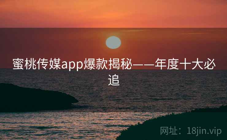 蜜桃传媒app爆款揭秘——年度十大必追