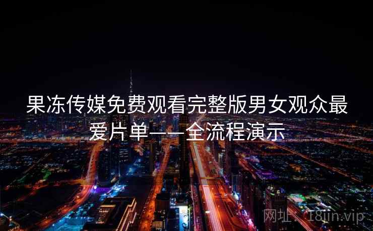 果冻传媒免费观看完整版男女观众最爱片单——全流程演示