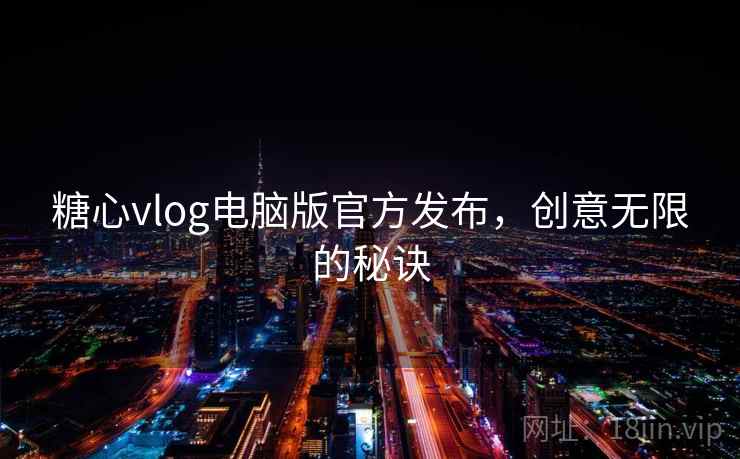 糖心vlog电脑版官方发布,创意无限的秘诀 糖心vlog电脑版官方发布,创意无限的秘诀