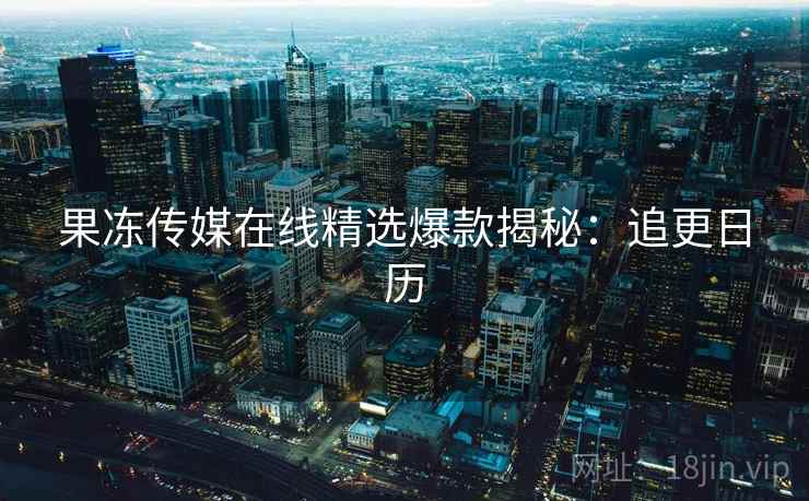果冻传媒在线精选爆款揭秘:追更日历 果冻传媒在线精选爆款揭秘:追更日历