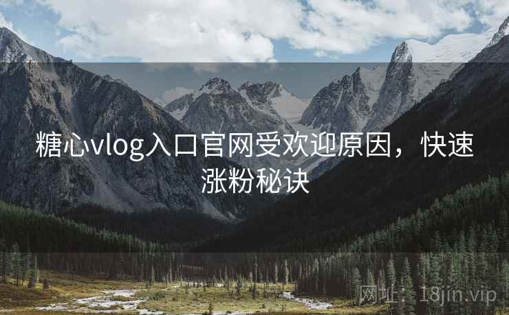 糖心vlog入口官网受欢迎原因，快速涨粉秘诀