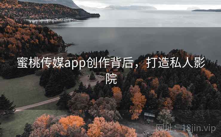 蜜桃传媒app创作背后,打造私人影院 蜜桃传媒app创作背后,打造私人影院