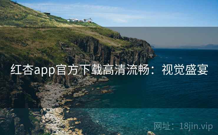 红杏app官方下载高清流畅：视觉盛宴