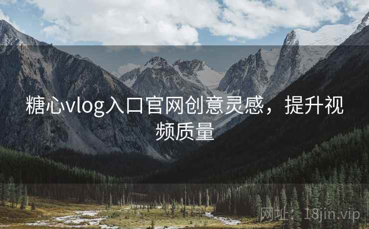 糖心vlog入口官网创意灵感,提升视频质量 糖心vlog入口官网创意灵感,提升视频质量