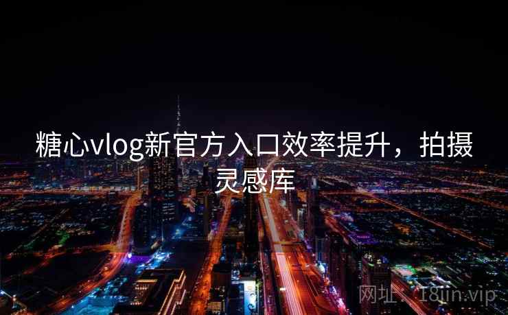 糖心vlog新官方入口效率提升，拍摄灵感库