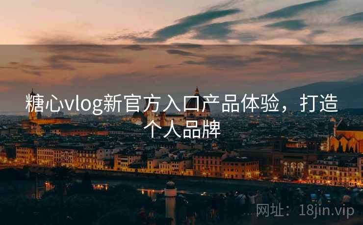 糖心vlog新官方入口产品体验，打造个人品牌