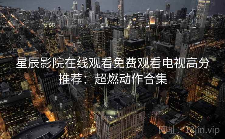 星辰影院在线观看免费观看电视高分推荐：超燃动作合集