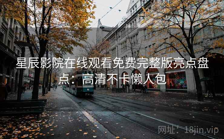 星辰影院在线观看免费完整版亮点盘点：高清不卡懒人包