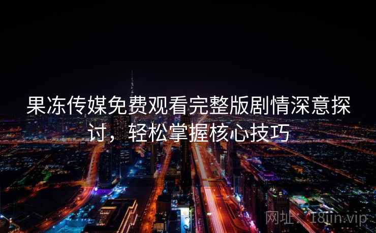果冻传媒免费观看完整版剧情深意探讨,轻松掌握核心技巧 果冻传媒免费观看完整版剧情深意探讨,轻松掌握核心技巧