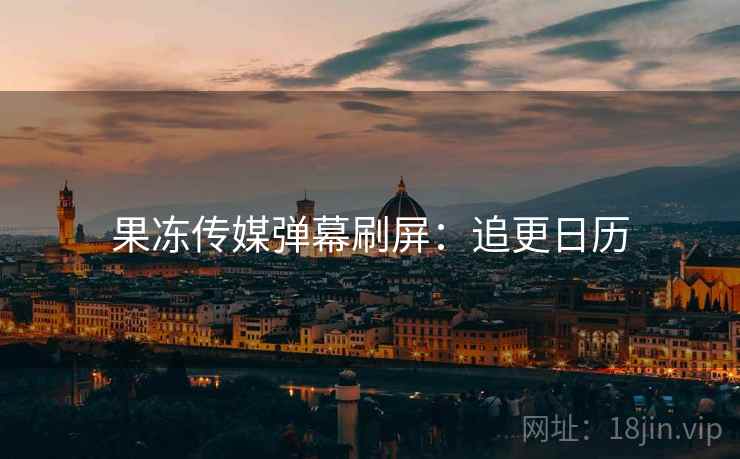 果冻传媒弹幕刷屏:追更日历 果冻传媒弹幕刷屏:追更日历