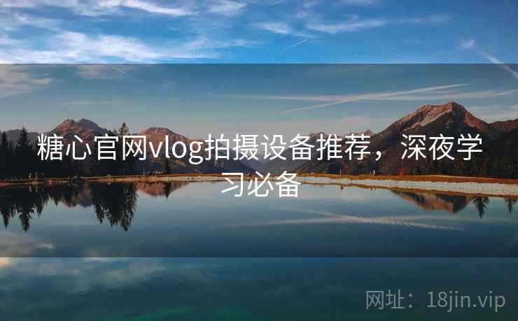 糖心官网vlog拍摄设备推荐，深夜学习必备