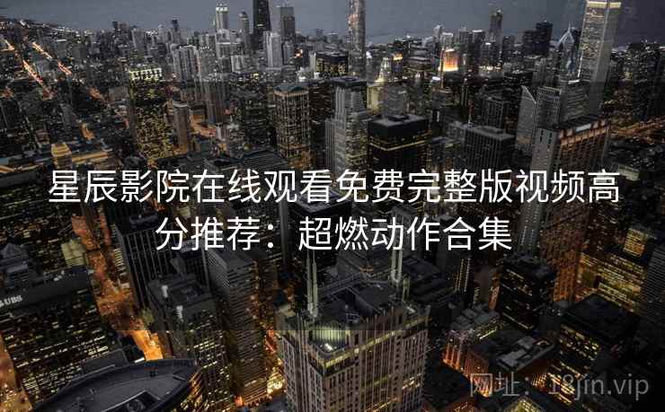 星辰影院在线观看免费完整版视频高分推荐:超燃动作合集 星辰影院在线观看免费完整版视频高分推荐:超燃动作合集