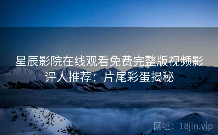 星辰影院在线观看免费完整版视频影评人推荐：片尾彩蛋揭秘