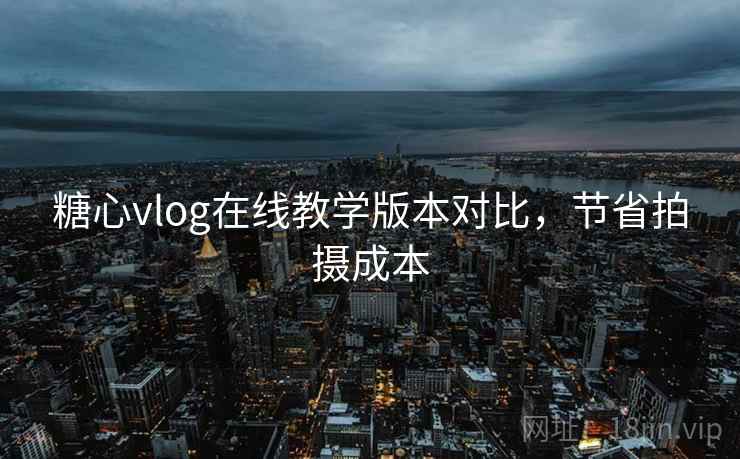 糖心vlog在线教学版本对比，节省拍摄成本