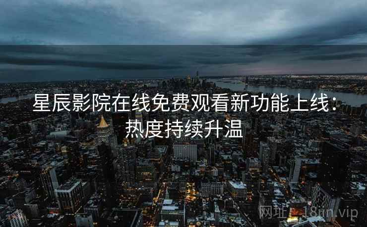 星辰影院在线免费观看新功能上线：热度持续升温