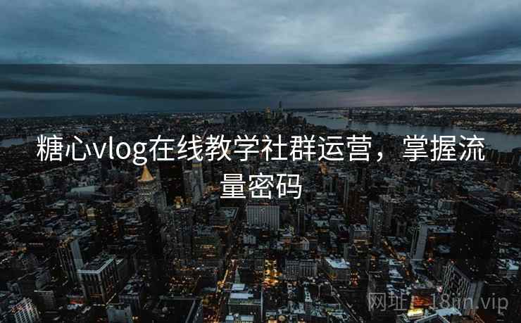 糖心vlog在线教学社群运营，掌握流量密码