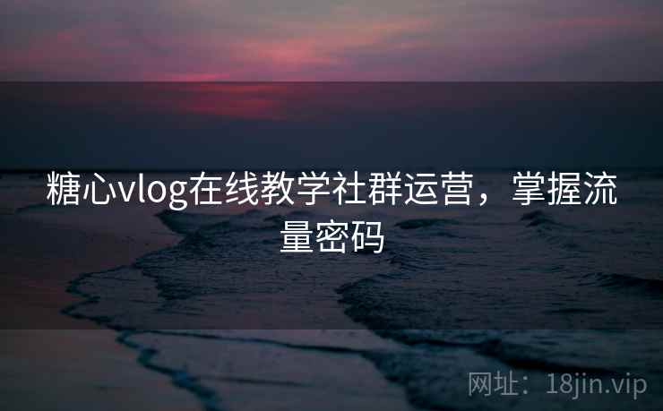 糖心vlog在线教学社群运营，掌握流量密码